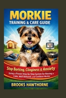 MORKIE TRAINING & CARE GUIDE: Stop Barking, Clinginess & Anxiety Using a Proven Step-by-Step System for Raising a Calm, Well-Behaved, and Confident Morkie B0GTZ11DD6 Book Cover