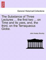 The Substance of Three Lectures ... the first two ... on Time and its uses, and, the third, on the Terraqueous Globe. 124104614X Book Cover