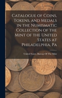Catalogue of Coins, Tokens, and Medals in the Numismatic Collection of the Mint of the United States at Philadelphia, Pa 1017423601 Book Cover
