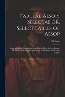 Fabulae Aesopi Selectae or, Select Fables of Aesop: With an English Translation, More Literal Than any yet Extant, Designed for the Readier Instructio 102145463X Book Cover