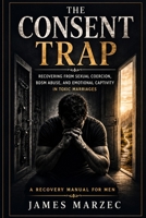 The Consent Trap: Coerced Love, BDSM Abuse, and Emotional Captivity in Toxic Marriages (A Recovery Manual for Men (Express)) B0H1LR85S9 Book Cover
