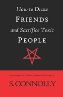 How to Draw Friends and Sacrifice Toxic People: Black Magick for Glamour, Influence, and Letting Go B0BMSZ8P23 Book Cover
