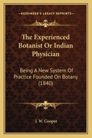 The Experienced Botanist or Indian Physician: Being a New System of Practice, Founded on Botany (Classic Reprint) 1120877822 Book Cover