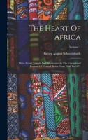 The Heart Of Africa: Three Years' Travels And Adventures In The Unexplored Regions Of Central Africa From 1868 To 1871; Volume 1 1016443536 Book Cover