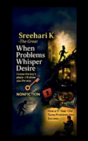 Sreehari K the Great - When Problems Whisper Desire: How a 17-Year-Old Turns Problems into Success B0FKGXN3H3 Book Cover