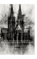 Köln im Schatten Napoleons: Revolution, Reform und Widerstand: Der Einfluss der französischen Besatzung auf Kölns Verwaltung, Gesellschaft und Widerstand (German Edition) 3384390970 Book Cover