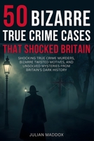 50 Bizarre True Crime Cases That Shocked Britain: Shocking True Crime Murders, Bizarre Twisted Motives, and Unsolved Mysteries from Britain's Dark History – You Won't Believe These Chilling Cases! B0FRXQBBLT Book Cover