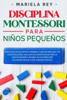 Disciplina Montessori para niños pequeños: Cómo educar sin gritar: aprende a hablar para que tus hijos escuchen. Una guía de supervivencia para la ... sus hijos. Crianza positiva B08RR9SYZ2 Book Cover