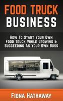 Food Truck Business: How to Start Your Own Food Truck While Growing & Succeeding as Your Own Boss 151148344X Book Cover