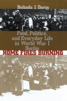Home Fires Burning: Food, Politics, and Everyday Life in World War I Berlin 0807848379 Book Cover