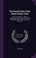 The Penal Code of the State of New York: In Force December 1, 1882, As Amended by Laws of 1882, 1883, 1884, 1885, with Notes of Decisions and a Full Index 1377428257 Book Cover