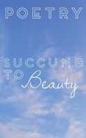 Succumb To Beauty: Poetry Collection B08ZDFPGP2 Book Cover