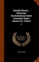 Claudii Fleurii ... Historiae Ecclesiasticae Index Generalis Super Omnes LII. Tomos: A-P 117929811X Book Cover
