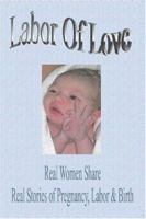 LABOR OF LOVE:Real Women Share Real Stories of Pregnancy, Labor & Birth 1411674596 Book Cover