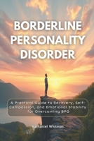 Borderline Personality Disorder: A Practical Guide to Recovery, Self-Compassion, and Emotional Stability for Overcoming BPD B0FNX1RPVJ Book Cover