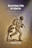 Asserting Title to Liberty : New Jersey, Slavery, and the Underground Railroad; a Path to Emancipation 1726467848 Book Cover
