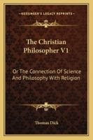 The Christian Philosopher V1: Or The Connection Of Science And Philosophy With Religion 1162974575 Book Cover