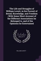 Life and struggles of William Lovett in his pursuit of bread, knowledge, and freedom, with some short account of the different associations he belonged to and of the opinions he entertained 1378065085 Book Cover