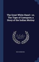 The great white hand = or, The tiger of Cawnpore; a story of the Indian mutiny 1241582963 Book Cover
