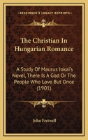 The Christian in Hungarian Romance: A Study of Dr. Maurus Jokai's Novel, "There Is a God; Or, the People Who Love but Once" 1104384876 Book Cover