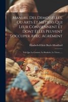 Manuel Des Demoiselles, Ou Arts Et M�tiers Qui Leur Conviennent Et Dont Elles Peuvent s'Occuper Avec Agr�ment: Tels Que La Couture, La Broderie, Le Tricot...... 1021377821 Book Cover