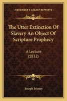 The Utter Extinction of Slavery an Object of Scripture Prophecy: A Lecture the Substance of Which Was Delivered at the Annual Meeting of the ... On Tuesday, the 17Th of April, 1832 1165653303 Book Cover