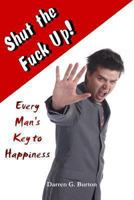Shut The Fuck Up!: Every Man's Key To Happiness 1409211673 Book Cover