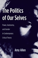 The Politics of Our Selves: Power, Autonomy, and Gender in Contemporary Critical Theory (New Directions in Critical Theory) 0231136234 Book Cover