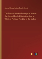The Poetical Works of George M. Horton: the Colored Bard of North-Carolina: to Which is Prefixed The Life of the Author 3368866982 Book Cover