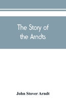 The Story of the Arndts; the life, antecedents and descendants of Bernhard Arndt who emigrated to Pennsylvania in the Year 1731 9389450470 Book Cover