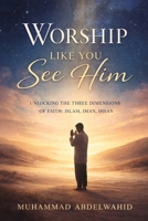 Worship Like You See Him: Unlocking the Three Dimensions of Faith: Islam, Iman, Ihsan B0GF16PWCR Book Cover