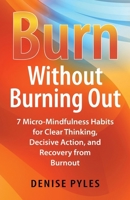 Burn Without Burning Out: 7 Micro-Mindfulness Habits for Clear Thinking, Decisive Action, and Recovery from Burnout 0984347437 Book Cover