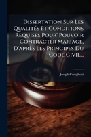 Dissertation Sur Les Qualités Et Conditions Requises Pour' Pouvoir Contracter Mariage, D'après Les Principes Du Code Civil... 1274188806 Book Cover