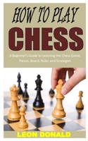 HOW TO PLAY CHESS: A Beginner's Guide to Learning the Chess Game, Pieces, Board, Rules and Strategies B08N9459KZ Book Cover