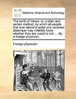 The tomb of Venus: or, a plain and certain method, by which all people that ever labour'd under any venereal distemper may infallibly know whether they are cured or not. ... By a foreign physician. 1170572316 Book Cover