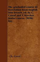 The graduated course of translation from English into French, ed. by C. Cassal and T. Karcher. Junior course. [With] Key 1445566206 Book Cover