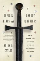 Infidel Kings and Unholy Warriors: Faith, Power, and Violence in the Age of Crusade and Jihad 0374535329 Book Cover