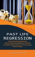 Past Life Regression: How to Guide Yourself Back to the Past (A Complete Self Help Workbook on Past Life Healing Dowsing Technique) 1777956137 Book Cover