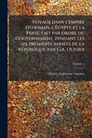 Voyage dans l'empire Othoman, l'�gypte et la Perse, fait par ordre du gouvernement, pendant les six premi�res ann�es de la r�publique; par G.A. Olivier Volume 1 1172179271 Book Cover