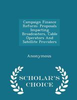 Campaign Finance Reform: Proposals Impacting Broadcasters, Cable Operators and Satellite Providers - Scholar's Choice Edition 1298010551 Book Cover