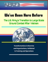 We've Been Here Before: The U.S. Army's Transition to Large Scale Ground Combat After Vietnam - Transformations in Doctrine and Organizations, Validated in Training and Operations 1703098579 Book Cover