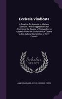 Ecclesia Vindicata: A Treatise on Appeals in Matters Spiritual; With Suggestions for Amending the Course of Proceeding in Appeals from the Ecclesiastical Courts to the Judicial Committee of Privy Coun 1340618982 Book Cover