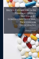 Brevis Chymicorum In Pharmacopoeia Baleana Et Londinensi Officina, Processuum Dilucidatio... 1247096408 Book Cover