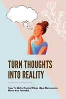 Turn Thoughts Into Reality: How To Write Crystal Clear Idea-Statements Move You Forward: Way To Transform Your Ideas To Real Life Experience B095GS5HTQ Book Cover
