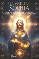 Unveiling Sophia: Wisdom, Mystery, and the Divine Feminine in Early Christian Traditions B0DVRZGC1M Book Cover