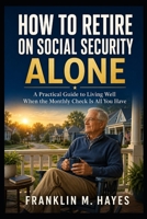 HOW TO RETIRE ON SOCIAL SECURITY ALONE: A Practical Guide to Living Well When the Monthly Check Is All You Have B0HCLHMC7W Book Cover