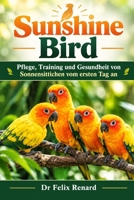 Sunshine Bird: Pflege, Training und Gesundheit von Sonnensittichen vom ersten Tag an (German Edition) B0HJT7Y69G Book Cover