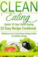 Clean Eating: Quick 15 Day Clean Eating Easy Recipe Cookbook: Delicious Low Carb Clean Eating Guide to Healthy Living 1523347996 Book Cover