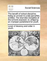 The benefit of school-discipline: being an answer to a late pamphlet, entitled, The shameful discipline of the schools exposed; or, whipping an improper punishment for youth. 1170999042 Book Cover