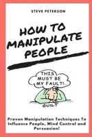 How to Manipulate People : Manipulation, Proven Manipulation Techniques, How to Spot Manipulation and How to Avoid It; Manipulate and Influence People, Mind Control and Persuasion 1982072075 Book Cover